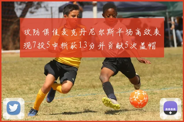 攻防俱佳麦克丹尼尔斯半场高效表现7投5中斩获13分并贡献5次盖帽