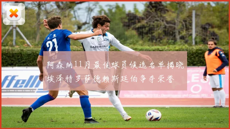 阿森纳11月最佳球员候选名单揭晓埃泽特罗萨德赖斯廷伯争夺荣誉