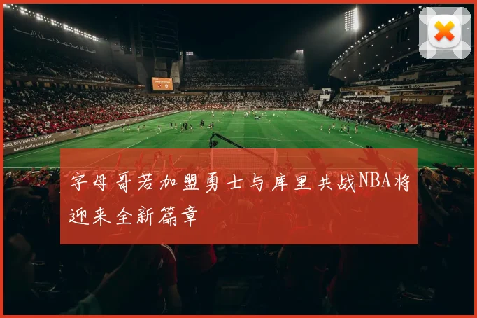 字母哥若加盟勇士与库里共战NBA将迎来全新篇章