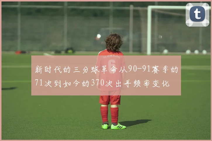 新时代的三分球革命从90-91赛季的71次到如今的370次出手频率变化