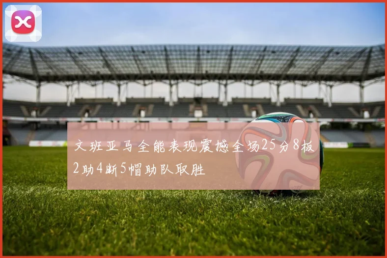 文班亚马全能表现震撼全场25分8板2助4断5帽助队取胜