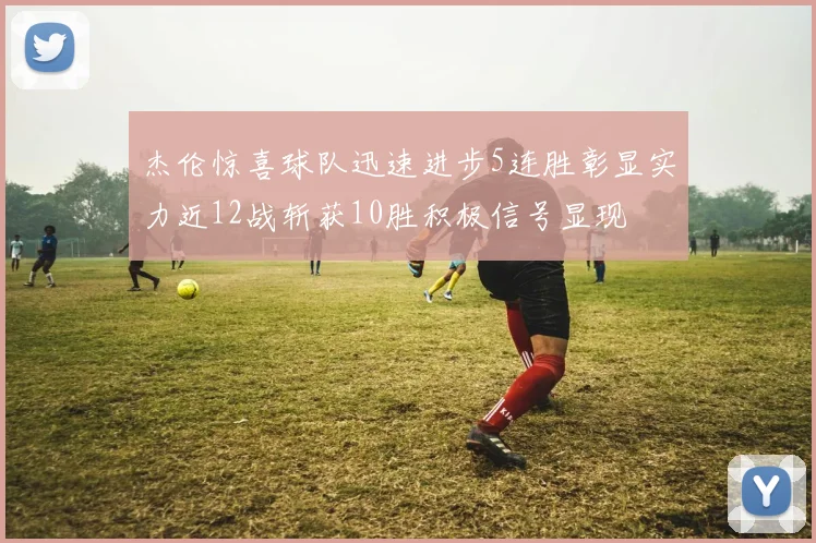 杰伦惊喜球队迅速进步5连胜彰显实力近12战斩获10胜积极信号显现