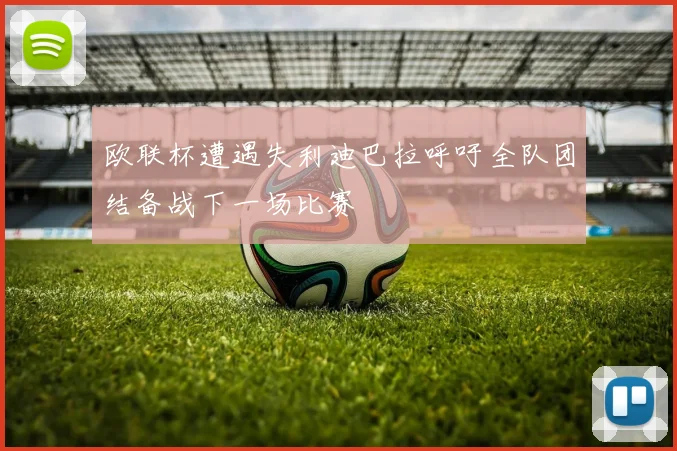 欧联杯遭遇失利迪巴拉呼吁全队团结备战下一场比赛
