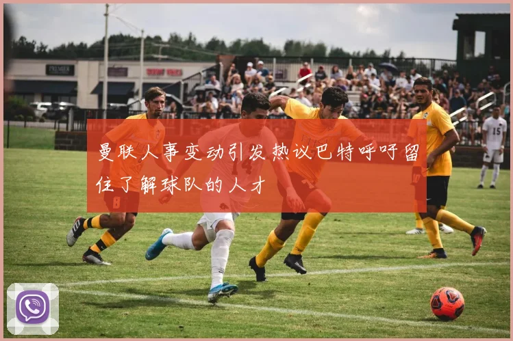 曼联人事变动引发热议巴特呼吁留住了解球队的人才