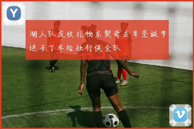 湖人队友收礼物东契奇去年圣诞节送卡丁车给独行侠全队