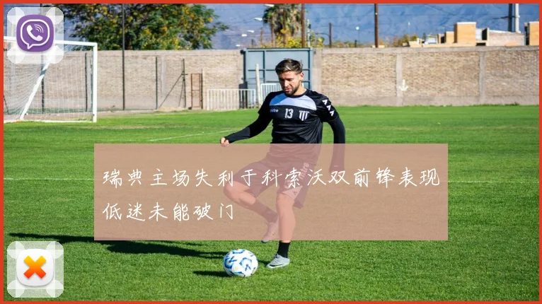 瑞典主场失利于科索沃双前锋表现低迷未能破门