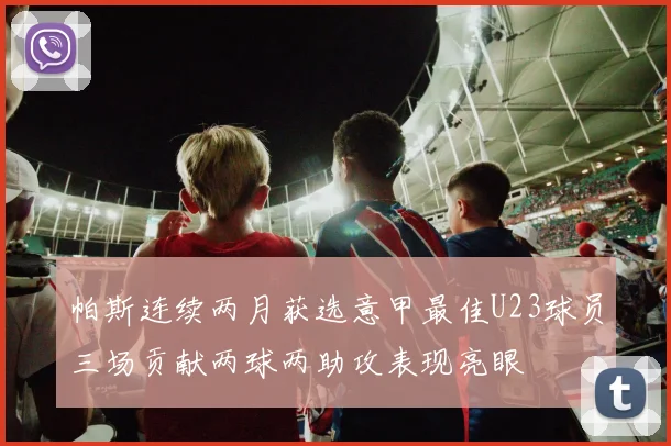 帕斯连续两月获选意甲最佳U23球员三场贡献两球两助攻表现亮眼