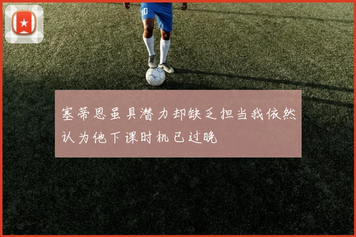 塞蒂恩虽具潜力却缺乏担当我依然认为他下课时机已过晚