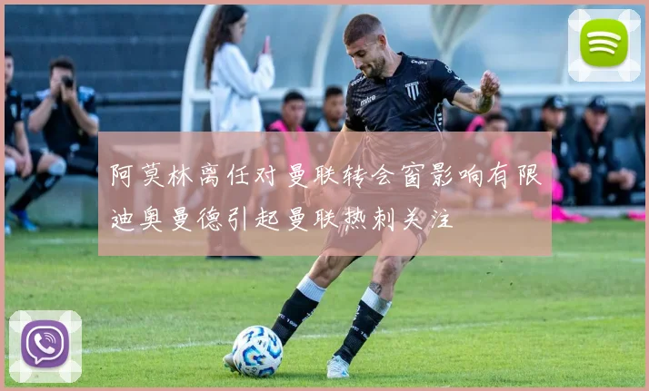 阿莫林离任对曼联转会窗影响有限迪奥曼德引起曼联热刺关注