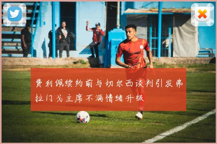费利佩续约前与切尔西谈判引发弗拉门戈主席不满情绪升级