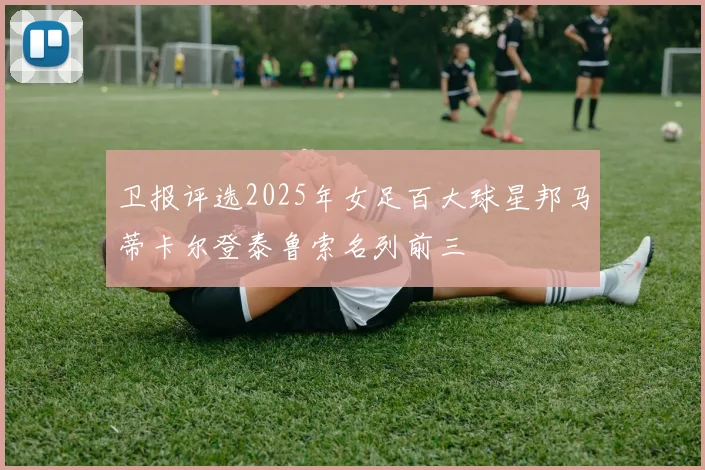 卫报评选2025年女足百大球星邦马蒂卡尔登泰鲁索名列前三
