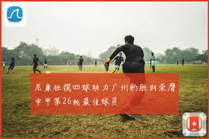 尼康独揽四球助力广州豹胜利荣膺中甲第26轮最佳球员
