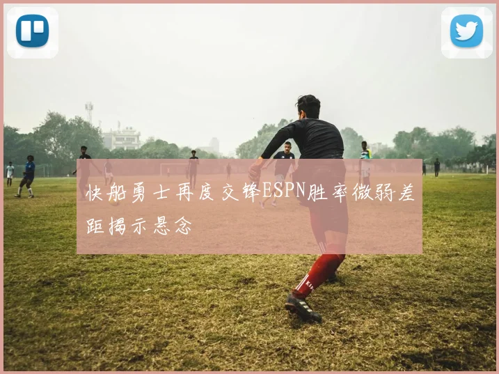快船勇士再度交锋ESPN胜率微弱差距揭示悬念