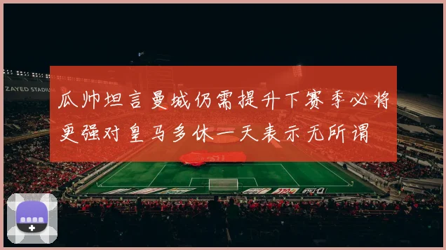 瓜帅坦言曼城仍需提升下赛季必将更强对皇马多休一天表示无所谓