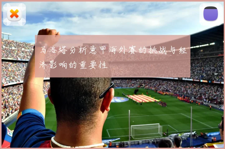 马洛塔分析意甲海外赛的挑战与经济影响的重要性