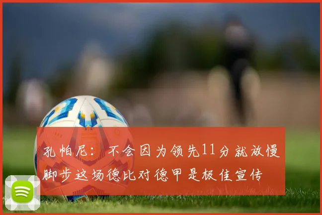 孔帕尼：不会因为领先11分就放慢脚步这场德比对德甲是极佳宣传