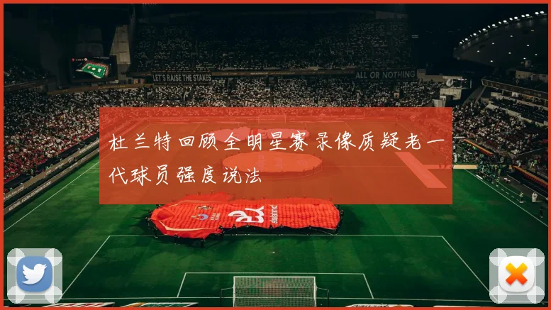 杜兰特回顾全明星赛录像质疑老一代球员强度说法