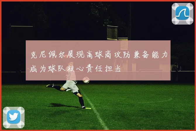 克尼佩尔展现高球商攻防兼备能力成为球队核心责任担当