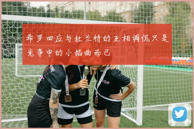 希罗回应与杜兰特的互相调侃只是竞争中的小插曲而已