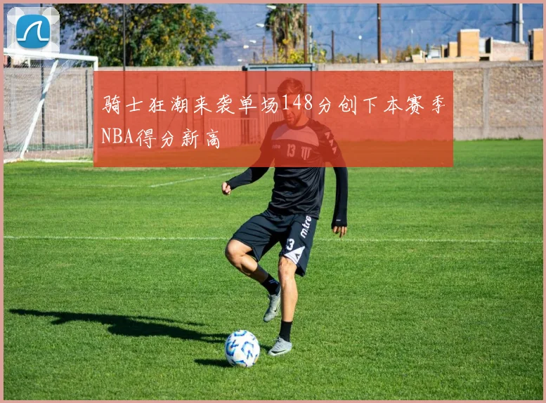 骑士狂潮来袭单场148分创下本赛季NBA得分新高