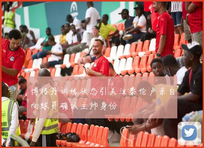 博格丹训练状态引关注泰伦卢亲自向球员确认主帅身份