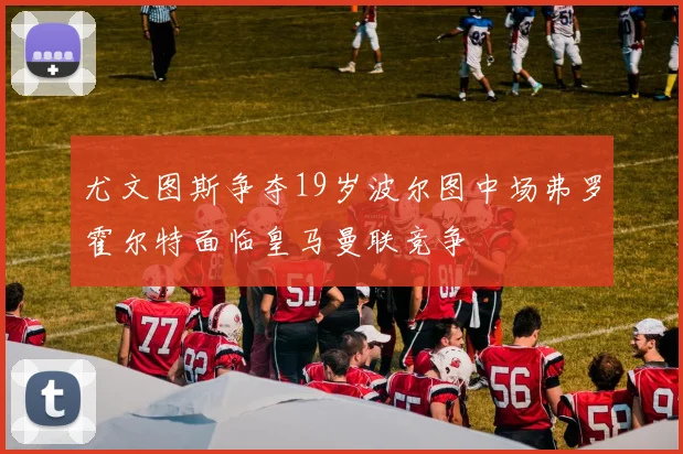 尤文图斯争夺19岁波尔图中场弗罗霍尔特面临皇马曼联竞争