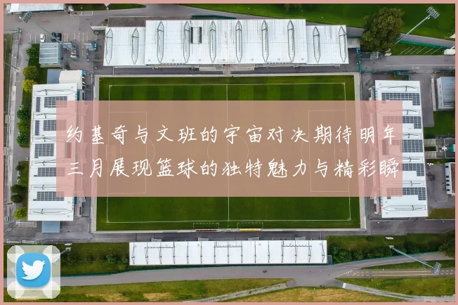 约基奇与文班的宇宙对决期待明年三月展现篮球的独特魅力与精彩瞬间