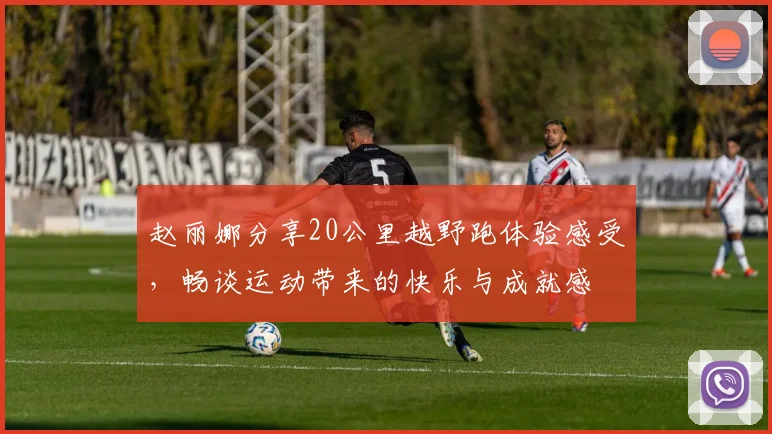 赵丽娜分享20公里越野跑体验感受，畅谈运动带来的快乐与成就感