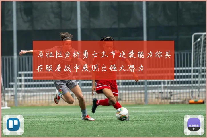 马祖拉分析勇士末节逆袭能力称其在胶着战中展现出强大潜力