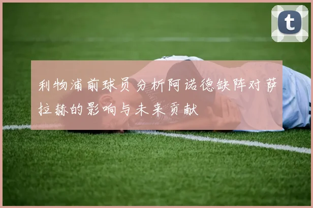 利物浦前球员分析阿诺德缺阵对萨拉赫的影响与未来贡献