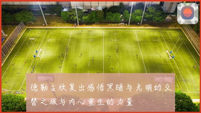 德勒古欣复出感悟黑暗与光明的交替之旅与内心重生的力量