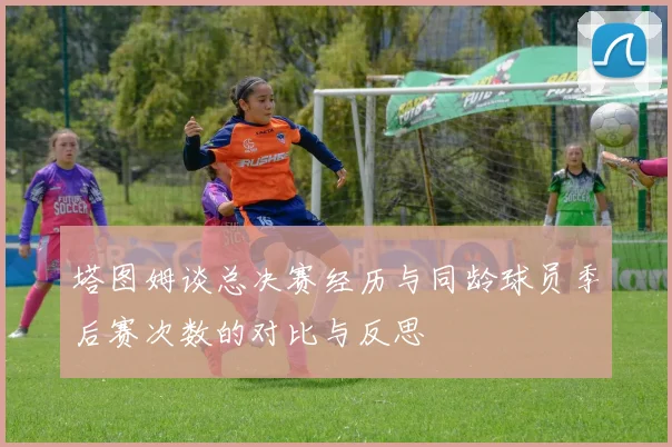 塔图姆谈总决赛经历与同龄球员季后赛次数的对比与反思