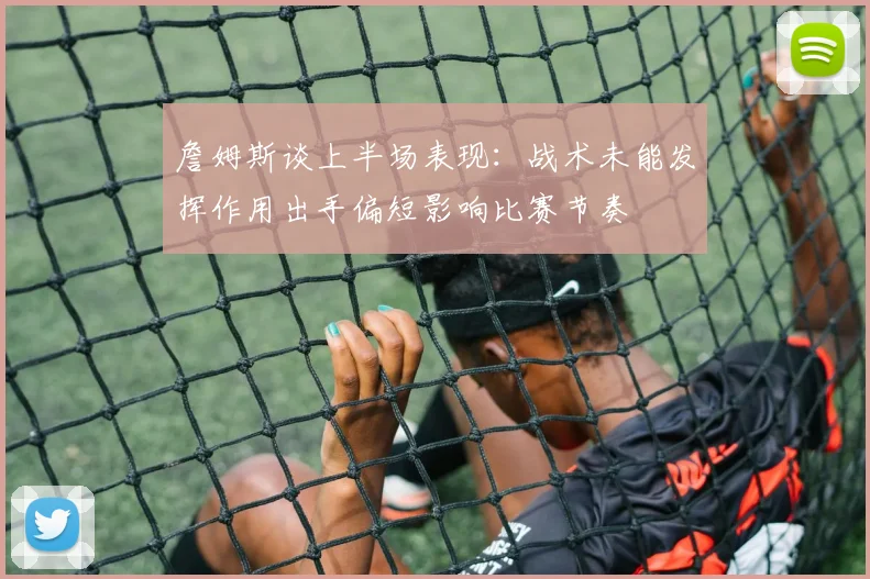 詹姆斯谈上半场表现：战术未能发挥作用出手偏短影响比赛节奏