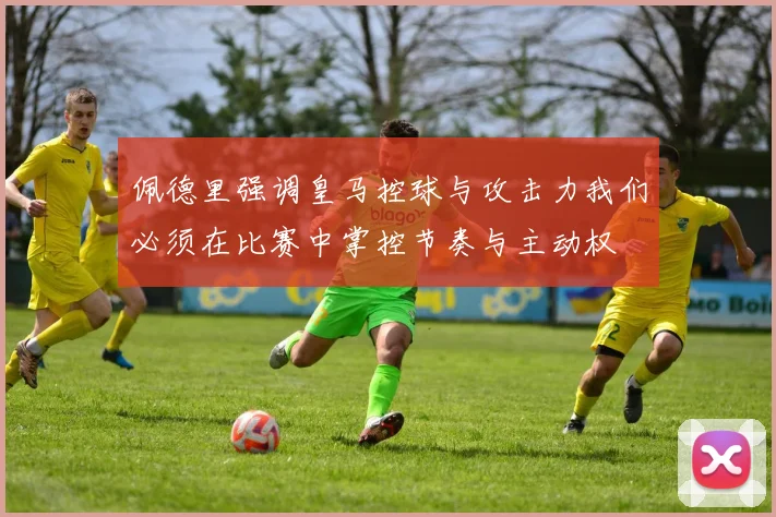 佩德里强调皇马控球与攻击力我们必须在比赛中掌控节奏与主动权