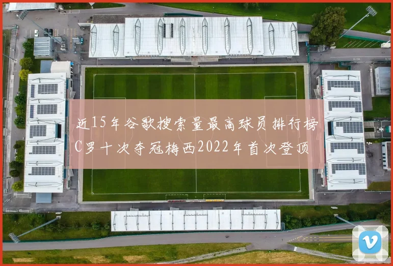 近15年谷歌搜索量最高球员排行榜C罗十次夺冠梅西2022年首次登顶