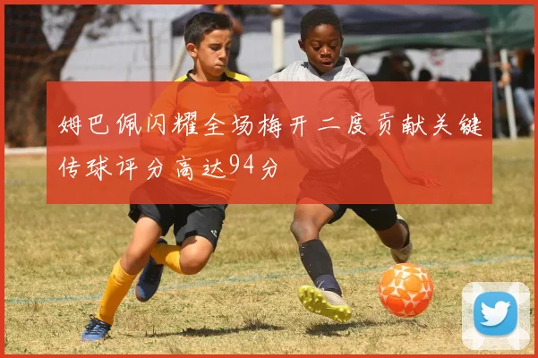 姆巴佩闪耀全场梅开二度贡献关键传球评分高达94分