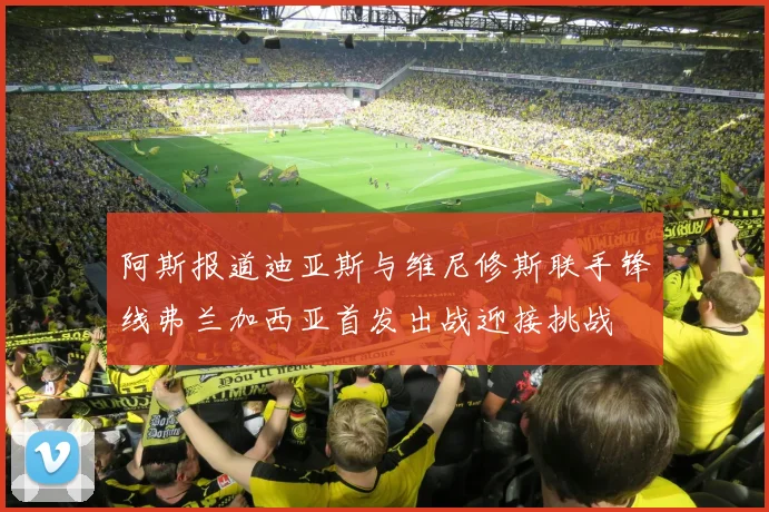 阿斯报道迪亚斯与维尼修斯联手锋线弗兰加西亚首发出战迎接挑战