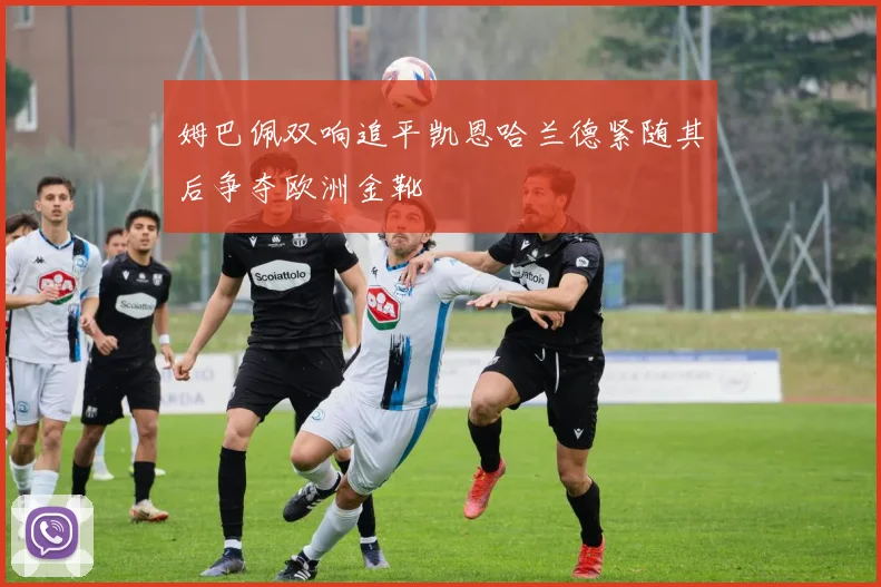 姆巴佩双响追平凯恩哈兰德紧随其后争夺欧洲金靴