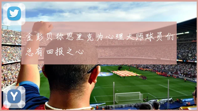 金彭贝称恩里克为心理大师球员们总有回报之心