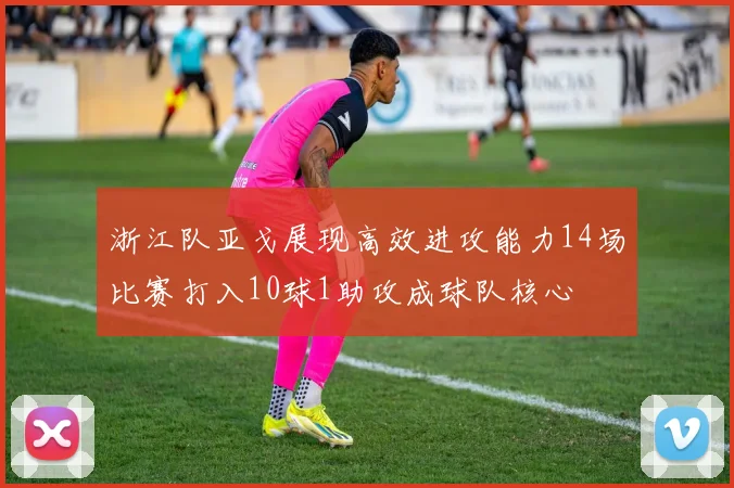 浙江队亚戈展现高效进攻能力14场比赛打入10球1助攻成球队核心