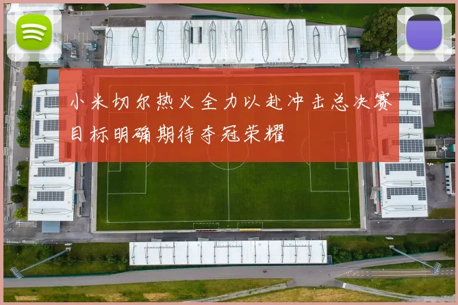 小米切尔热火全力以赴冲击总决赛目标明确期待夺冠荣耀