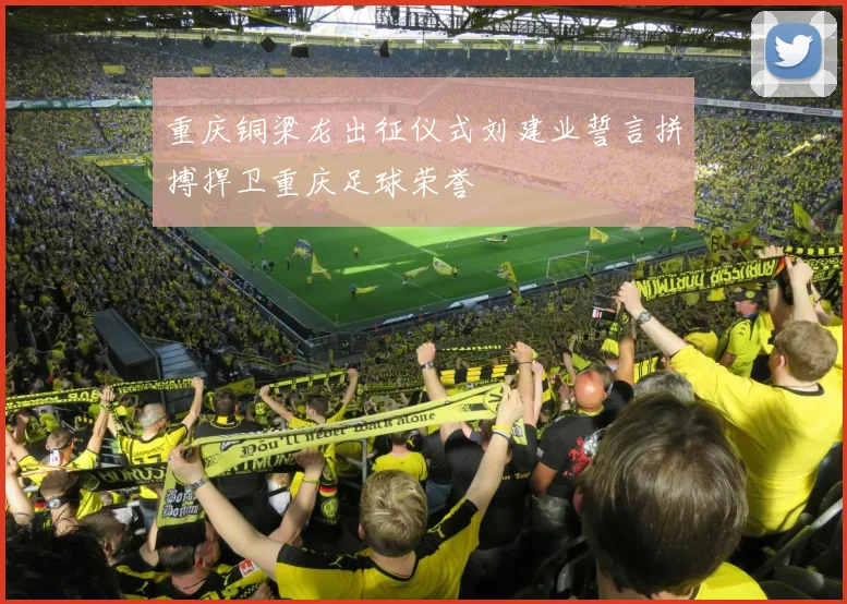 重庆铜梁龙出征仪式刘建业誓言拼搏捍卫重庆足球荣誉