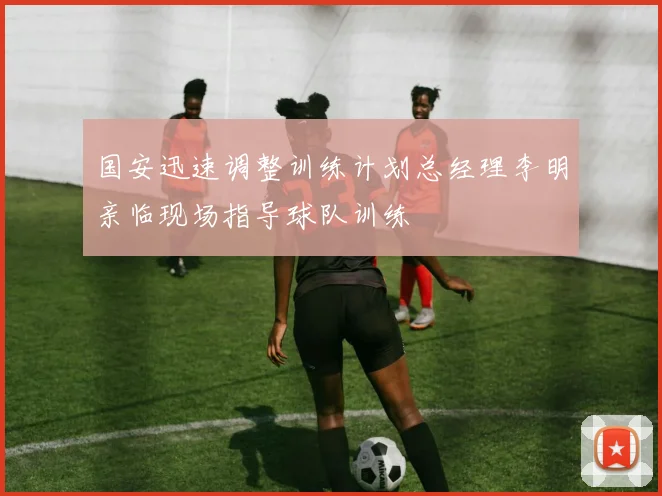 国安迅速调整训练计划总经理李明亲临现场指导球队训练