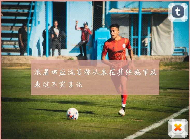 浓眉回应流言称从未在其他城市发表过不实言论