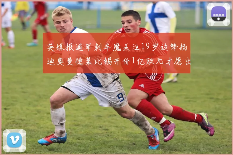 英媒报道军刺车魔关注19岁边锋扬迪奥曼德莱比锡开价1亿欧元才愿出售