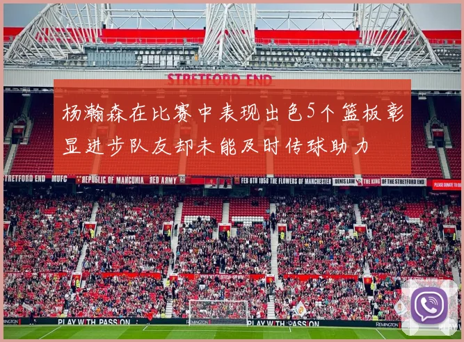 杨瀚森在比赛中表现出色5个篮板彰显进步队友却未能及时传球助力