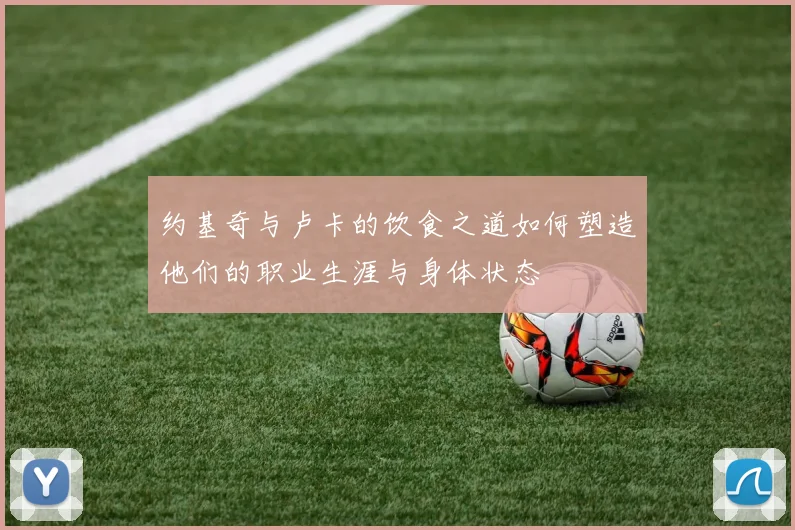 约基奇与卢卡的饮食之道如何塑造他们的职业生涯与身体状态